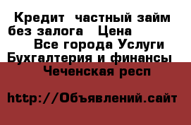 Кредит, частный займ без залога › Цена ­ 3 000 000 - Все города Услуги » Бухгалтерия и финансы   . Чеченская респ.